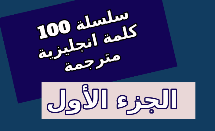 أهم 100 كلمة انجليزية مترجمة بالعربية - الجزء الاول