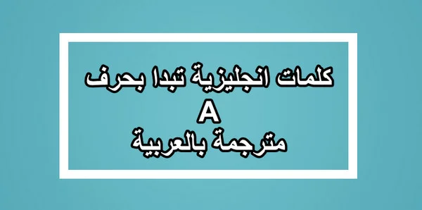 كلمات انجليزية تبدا بحرف A مترجمة بالعربية